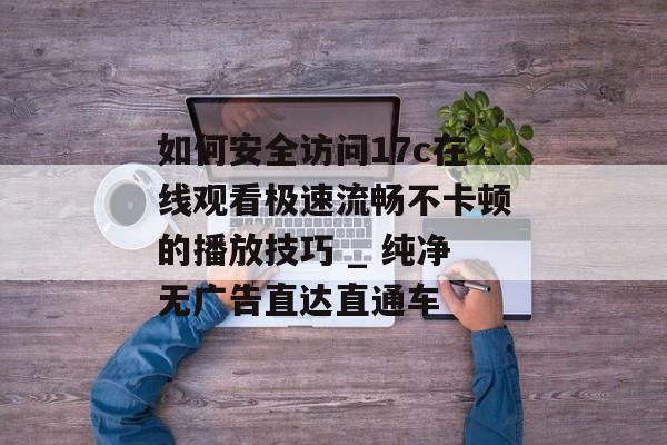 如何安全访问17c在线观看极速流畅不卡顿的播放技巧 _ 纯净无广告直达直通车