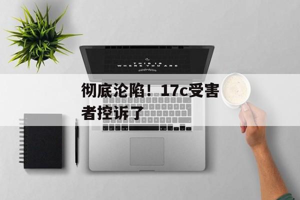 彻底沦陷！17c受害者控诉了