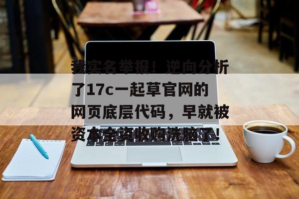 我实名举报！逆向分析了17c一起草官网的网页底层代码，早就被资本全资收购洗脑了！