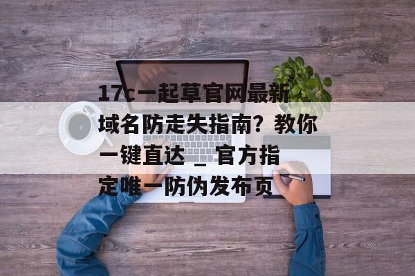 17c一起草官网最新域名防走失指南？教你一键直达 _ 官方指定唯一防伪发布页