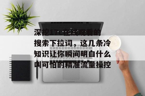 深挖17c在线观看的搜索下拉词，这几条冷知识让你瞬间明白什么叫可怕的精准流量操控