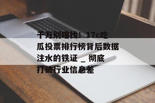 千万别瞎找！17c吃瓜投票排行榜背后数据注水的铁证 _ 彻底打破行业信息差