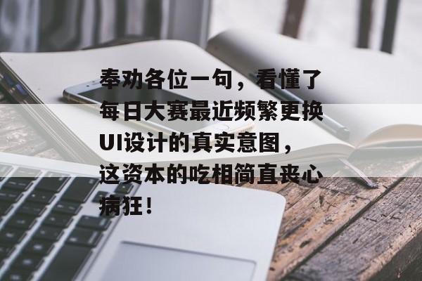 奉劝各位一句，看懂了每日大赛最近频繁更换UI设计的真实意图，这资本的吃相简直丧心病狂！