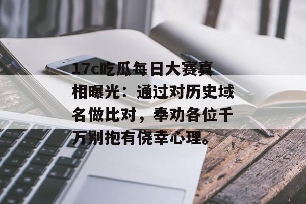 17c吃瓜每日大赛真相曝光：通过对历史域名做比对，奉劝各位千万别抱有侥幸心理。