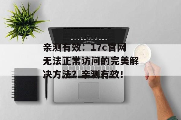 亲测有效：17c官网无法正常访问的完美解决方法？亲测有效！
