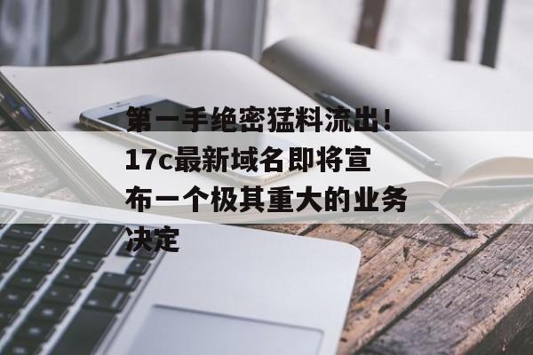 第一手绝密猛料流出！17c最新域名即将宣布一个极其重大的业务决定