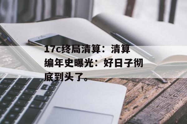 17c终局清算：清算编年史曝光：好日子彻底到头了。